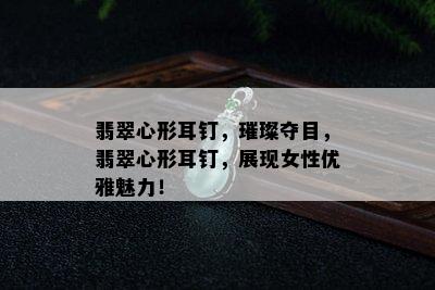 翡翠心形耳钉，璀璨夺目，翡翠心形耳钉，展现女性优雅魅力！