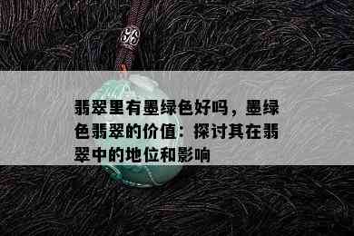 翡翠里有墨绿色好吗，墨绿色翡翠的价值：探讨其在翡翠中的地位和影响