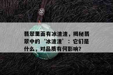 翡翠里面有冰渣渣，揭秘翡翠中的‘冰渣渣’：它们是什么，对品质有何影响？