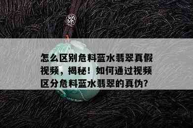 怎么区别危料蓝水翡翠真假视频，揭秘！如何通过视频区分危料蓝水翡翠的真伪？