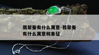 翡翠蚕有什么寓意-翡翠蚕有什么寓意和象征