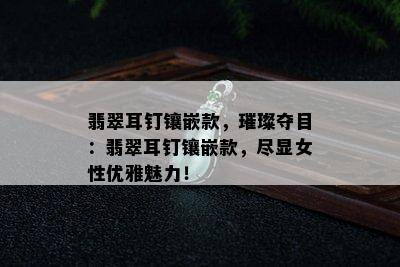 翡翠耳钉镶嵌款，璀璨夺目：翡翠耳钉镶嵌款，尽显女性优雅魅力！