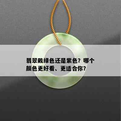 翡翠戴绿色还是紫色？哪个颜色更好看、更适合你？