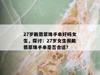 27岁戴翡翠珠手串好吗女生，探讨：27岁女生佩戴翡翠珠手串是否合适？