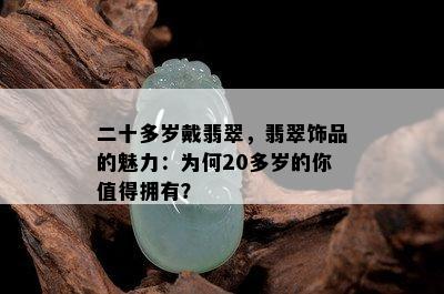 二十多岁戴翡翠，翡翠饰品的魅力：为何20多岁的你值得拥有？