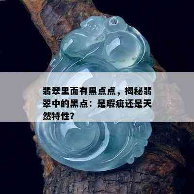 翡翠里面有黑点点，揭秘翡翠中的黑点：是瑕疵还是天然特性？