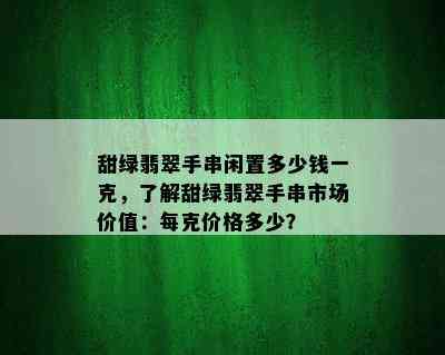 甜绿翡翠手串闲置多少钱一克，了解甜绿翡翠手串市场价值：每克价格多少？