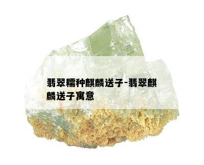 翡翠糯种麒麟送子-翡翠麒麟送子寓意