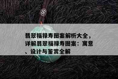 翡翠福禄寿图案解析大全，详解翡翠福禄寿图案：寓意、设计与鉴赏全解