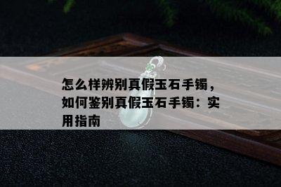 怎么样辨别真假玉石手镯，如何鉴别真假玉石手镯：实用指南