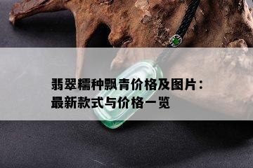 翡翠糯种飘青价格及图片：最新款式与价格一览