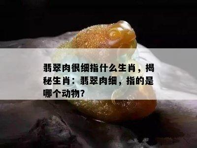 翡翠肉很细指什么生肖，揭秘生肖：翡翠肉细，指的是哪个动物？