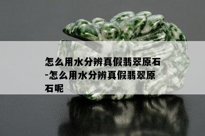 怎么用水分辨真假翡翠原石-怎么用水分辨真假翡翠原石呢