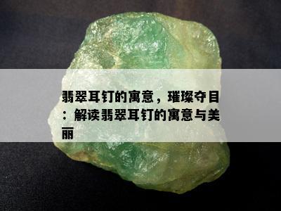 翡翠耳钉的寓意，璀璨夺目：解读翡翠耳钉的寓意与美丽