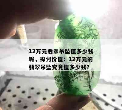 12万元翡翠吊坠值多少钱呢，探讨价值：12万元的翡翠吊坠究竟值多少钱？