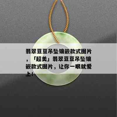 翡翠豆豆吊坠镶嵌款式图片，「超美」翡翠豆豆吊坠镶嵌款式图片，让你一眼就爱上！