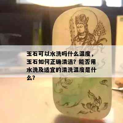 玉石可以水洗吗什么温度，玉石如何正确清洁？能否用水洗及适宜的清洗温度是什么？