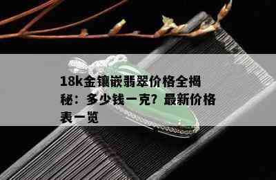 18k金镶嵌翡翠价格全揭秘：多少钱一克？最新价格表一览