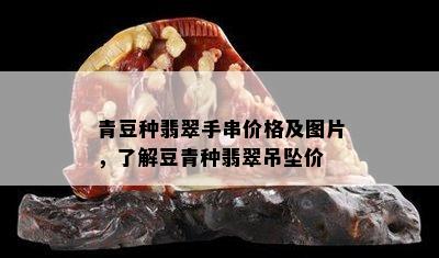 青豆种翡翠手串价格及图片，了解豆青种翡翠吊坠价