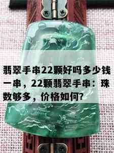 翡翠手串22颗好吗多少钱一串，22颗翡翠手串：珠数够多，价格如何？