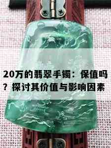 20万的翡翠手镯：保值吗？探讨其价值与影响因素