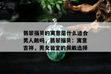 翡翠福贝的寓意是什么适合男人戴吗，翡翠福贝：寓意吉祥，男女皆宜的佩戴选择