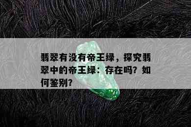 翡翠有没有帝王绿，探究翡翠中的帝王绿：存在吗？如何鉴别？