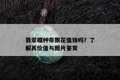 翡翠糯种带飘花值钱吗？了解其价值与图片鉴赏