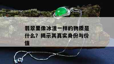 翡翠里像冰渣一样的物质是什么？揭示其真实身份与价值