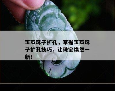 玉石珠子扩孔，掌握玉石珠子扩孔技巧，让珠宝焕然一新！