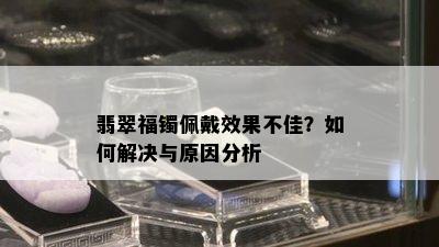 翡翠福镯佩戴效果不佳？如何解决与原因分析