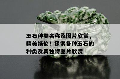 玉石种类名称及图片欣赏，精美绝伦！探索各种玉石的种类及其独特图片欣赏