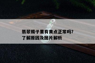 翡翠镯子里有黄点正常吗？了解原因及图片解析