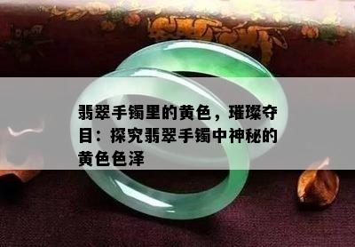 翡翠手镯里的黄色，璀璨夺目：探究翡翠手镯中神秘的黄 *** 泽