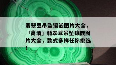 翡翠豆吊坠镶嵌图片大全，「高清」翡翠豆吊坠镶嵌图片大全，款式多样任你挑选！