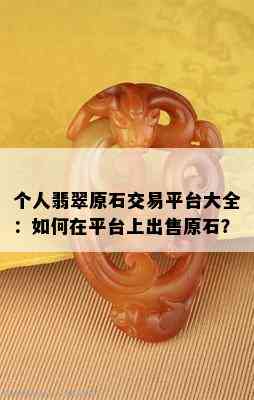 个人翡翠原石交易平台大全：如何在平台上出售原石？