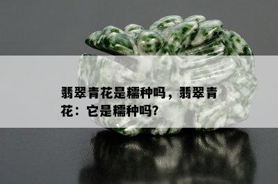 翡翠青花是糯种吗，翡翠青花：它是糯种吗？