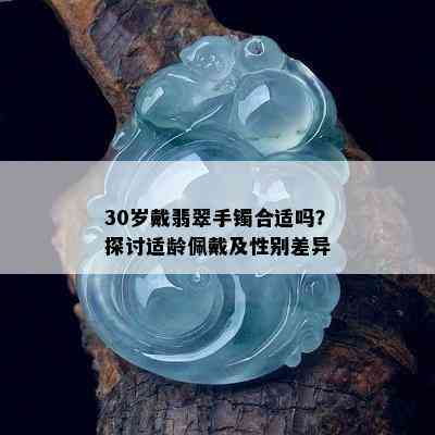 30岁戴翡翠手镯合适吗？探讨适龄佩戴及性别差异