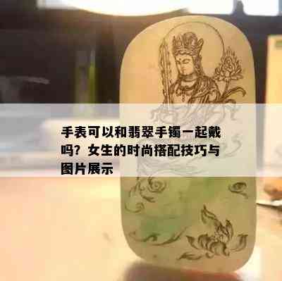 手表可以和翡翠手镯一起戴吗？女生的时尚搭配技巧与图片展示