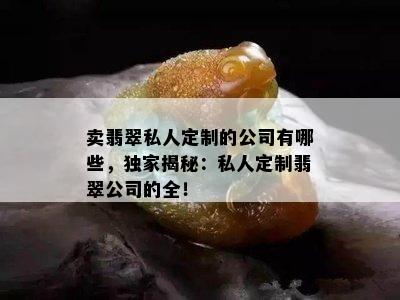 卖翡翠私人定制的公司有哪些，独家揭秘：私人定制翡翠公司的全！