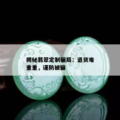 揭秘翡翠定制骗局：退货难重重，谨防被骗