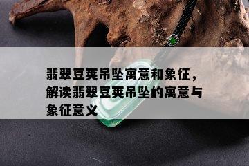 翡翠豆荚吊坠寓意和象征，解读翡翠豆荚吊坠的寓意与象征意义