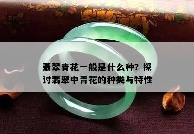 翡翠青花一般是什么种？探讨翡翠中青花的种类与特性