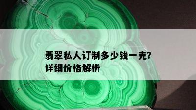 翡翠私人订制多少钱一克？详细价格解析