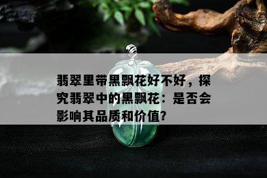 翡翠里带黑飘花好不好，探究翡翠中的黑飘花：是否会影响其品质和价值？