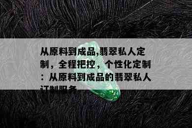 从原料到成品,翡翠私人定制，全程把控，个性化定制：从原料到成品的翡翠私人订制服务