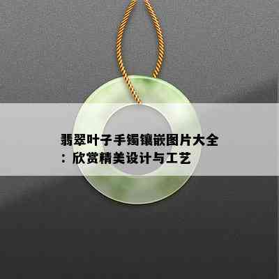 翡翠叶子手镯镶嵌图片大全：欣赏精美设计与工艺