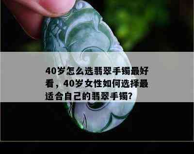 40岁怎么选翡翠手镯更好看，40岁女性如何选择最适合自己的翡翠手镯？