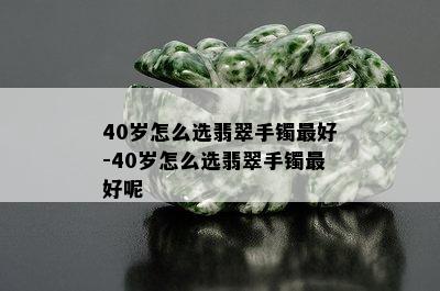 40岁怎么选翡翠手镯更好-40岁怎么选翡翠手镯更好呢