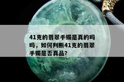 41克的翡翠手镯是真的吗吗，如何判断41克的翡翠手镯是否真品？